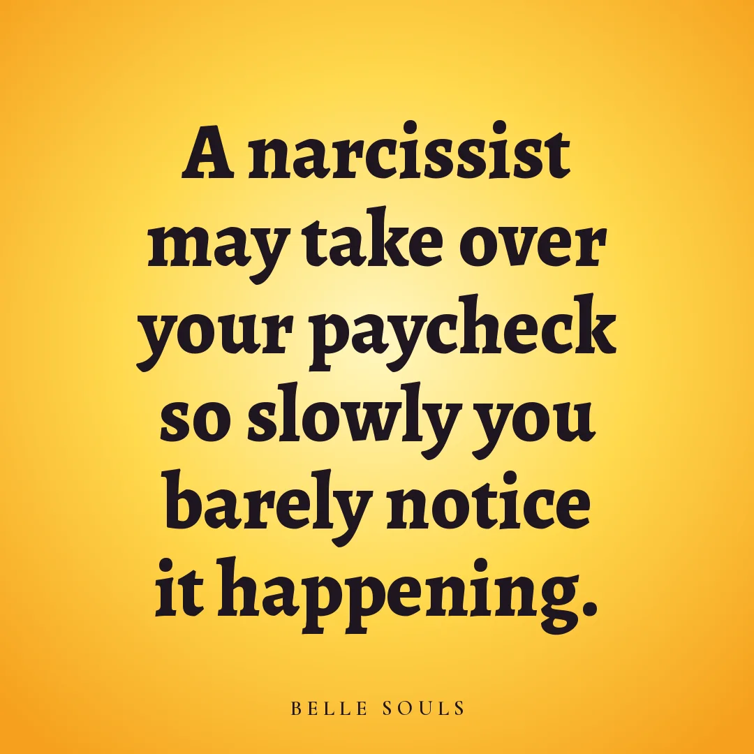 A narcissist may take over your paycheck so slowly you barely notice it happening.