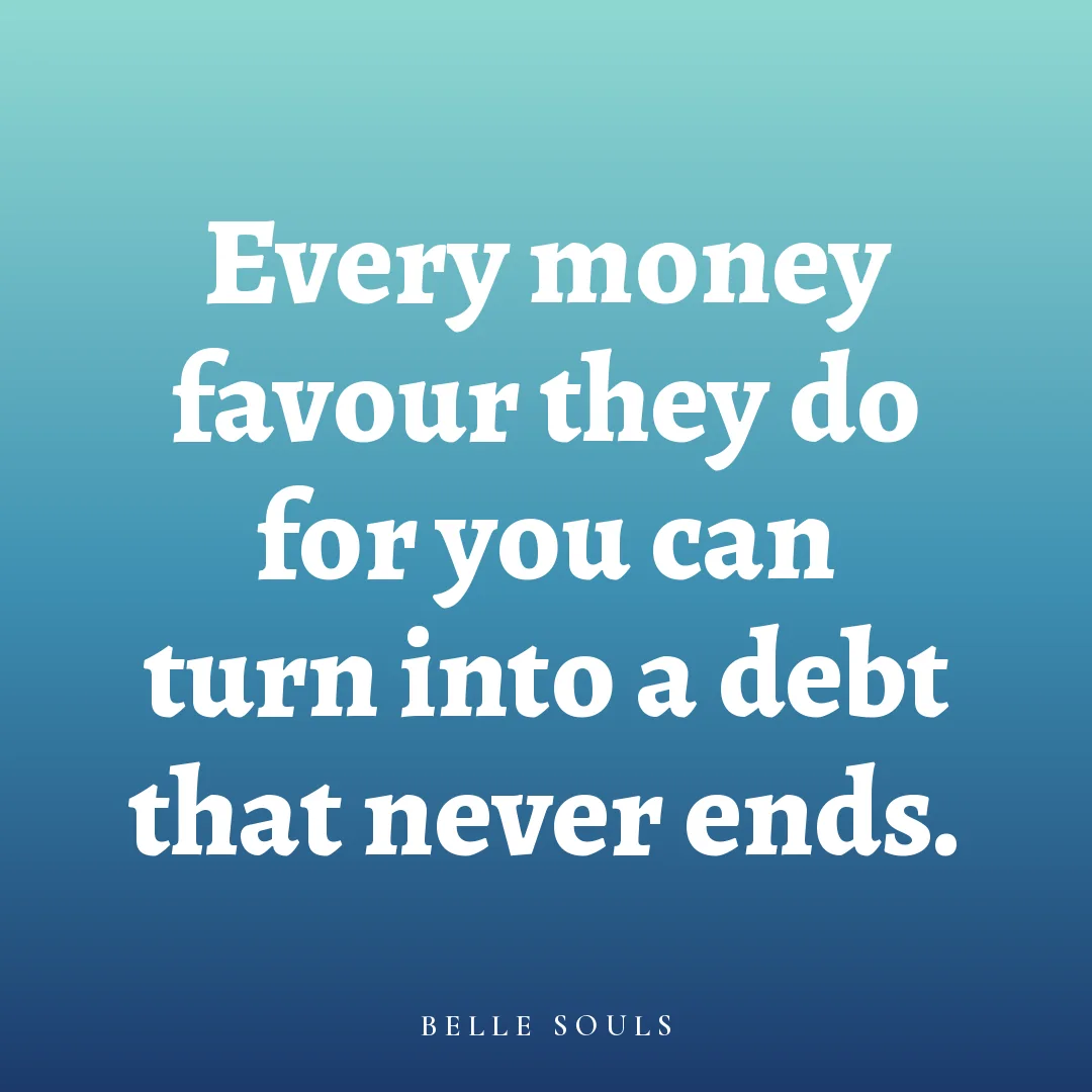 Every money favour they do for you can turn into a debt that never ends.
