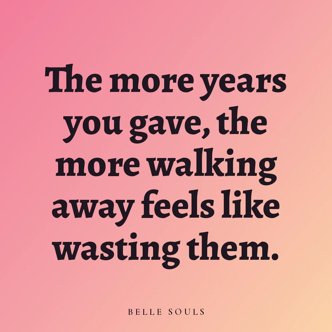 The more years you gave, the more walking away feels like wasting them.