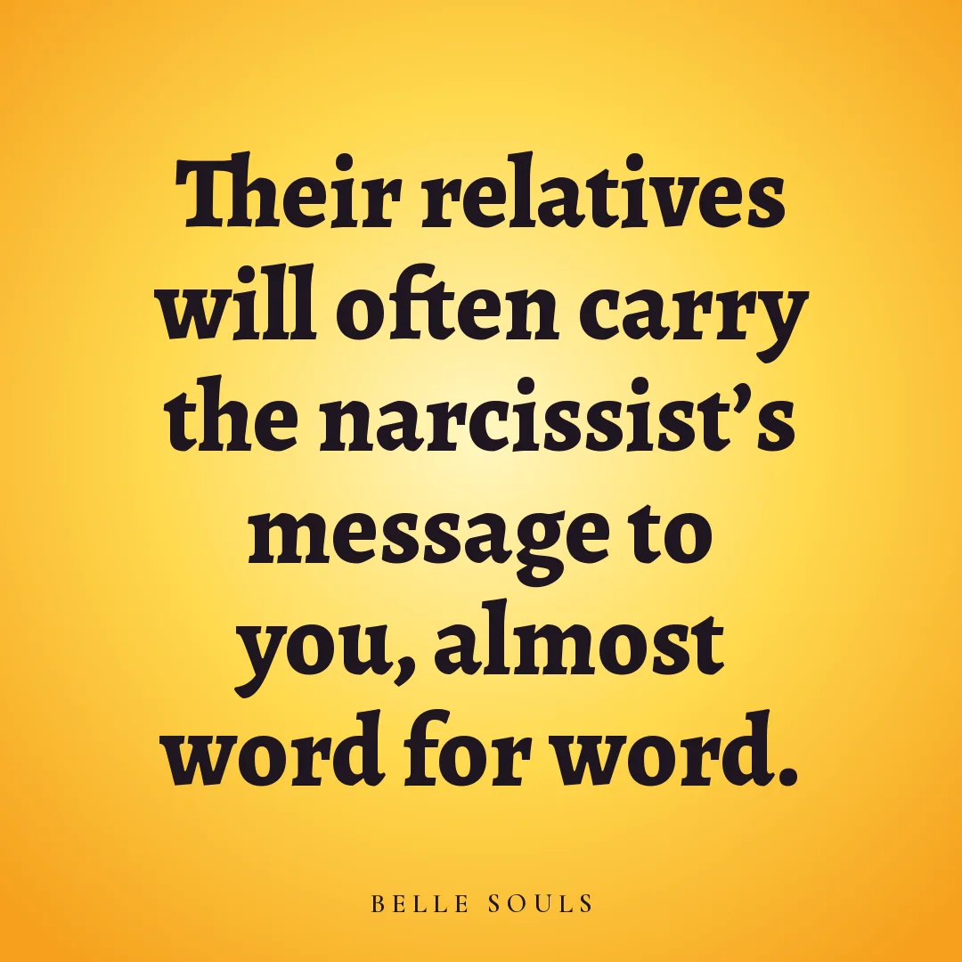 Their relatives will often carry the narcissist's message to you, almost word for word.