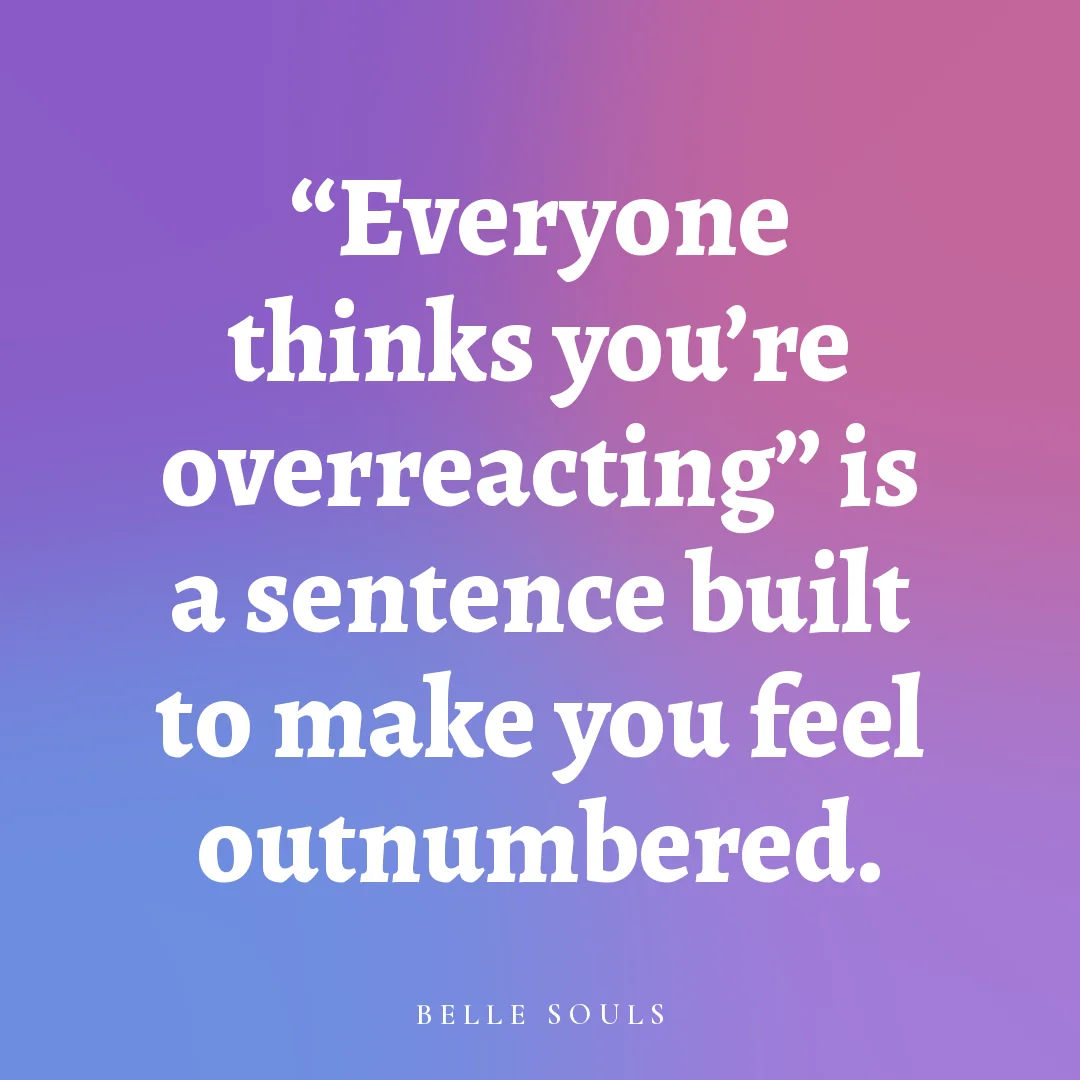 "Everyone thinks you're overreacting" is a sentence built to make you feel outnumbered.