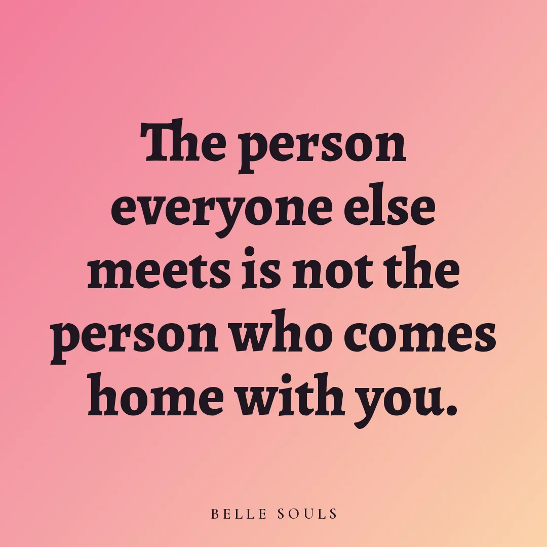 The person everyone else meets is not the person who comes home with you.