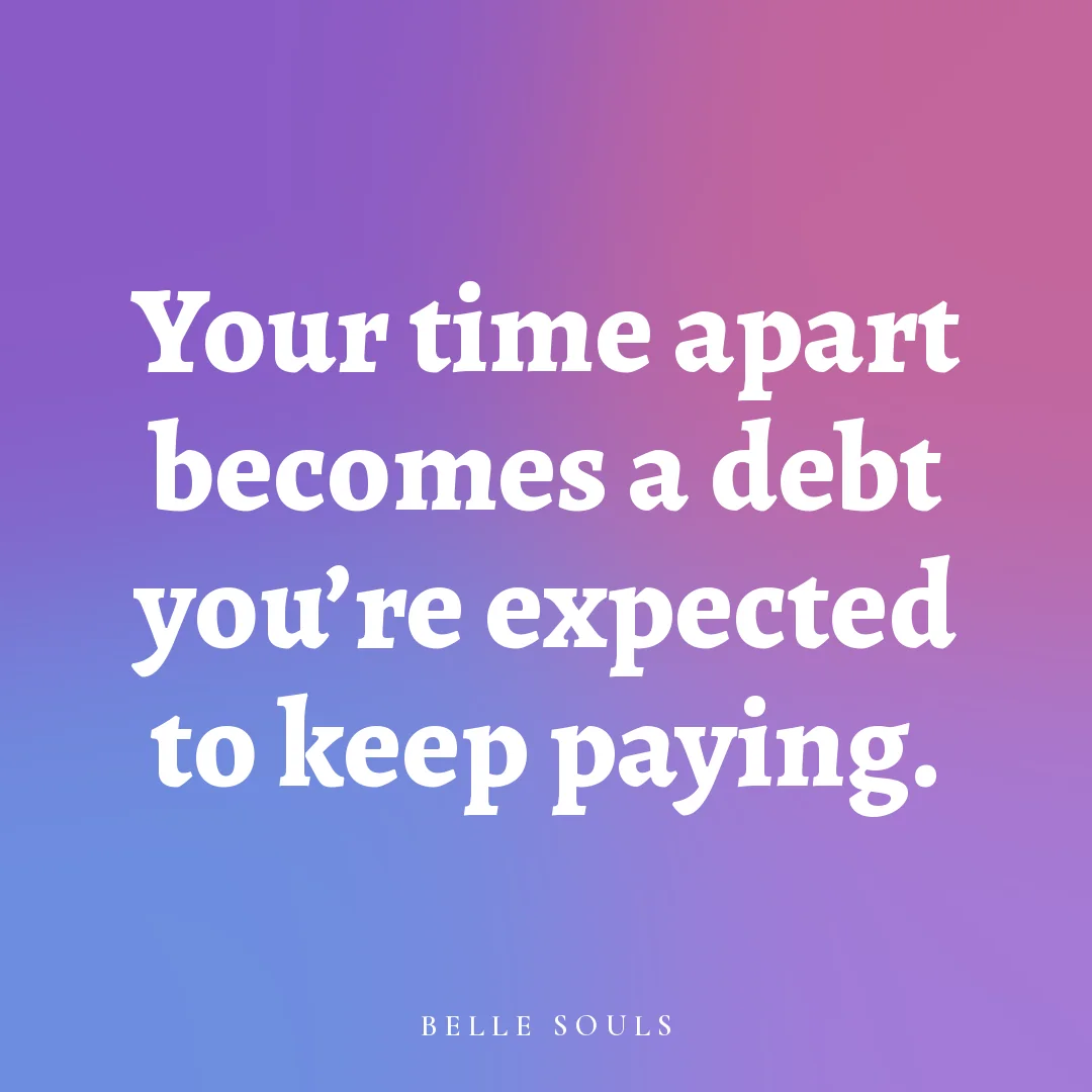 Your time apart becomes a debt you're expected to keep paying.