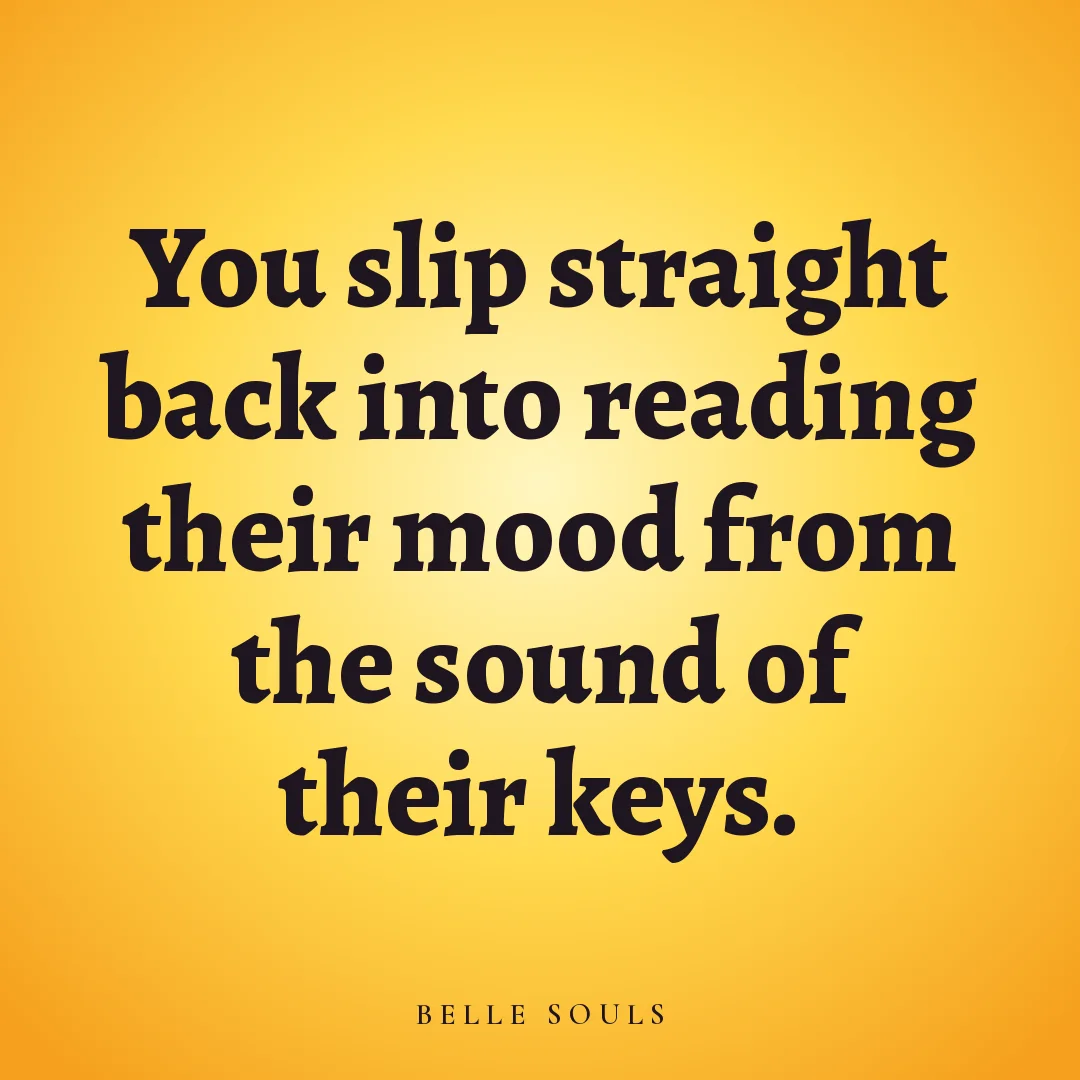 You slip straight back into reading their mood from the sound of their keys.