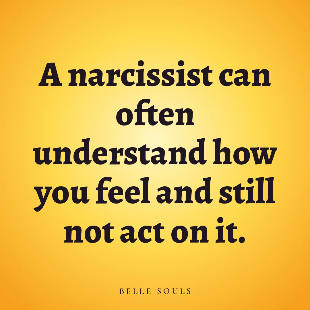 A narcissist can often understand how you feel and still not act on it.