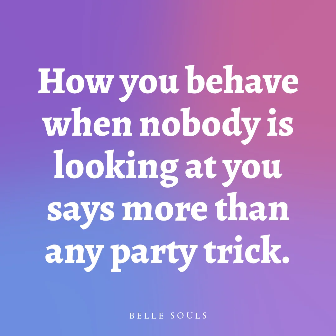 How you behave when nobody is looking at you says more than any party trick.