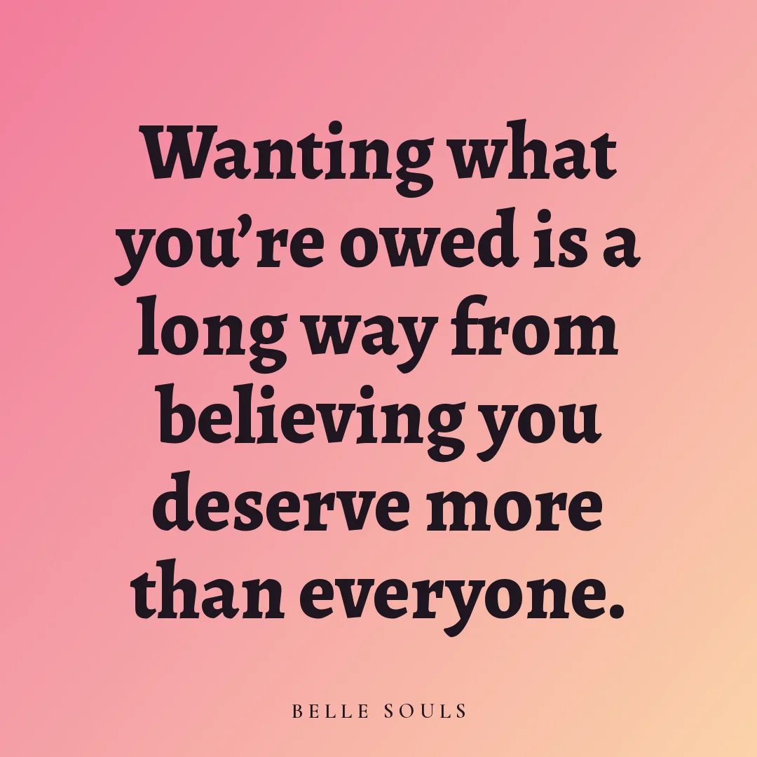Wanting what you're owed is a long way from believing you deserve more than everyone.