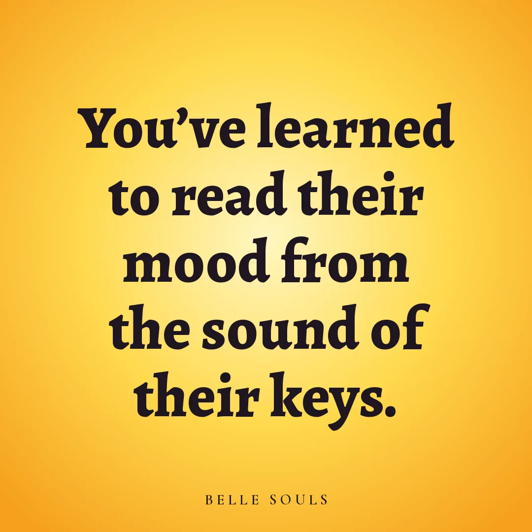 You've learned to read their mood from the sound of their keys.