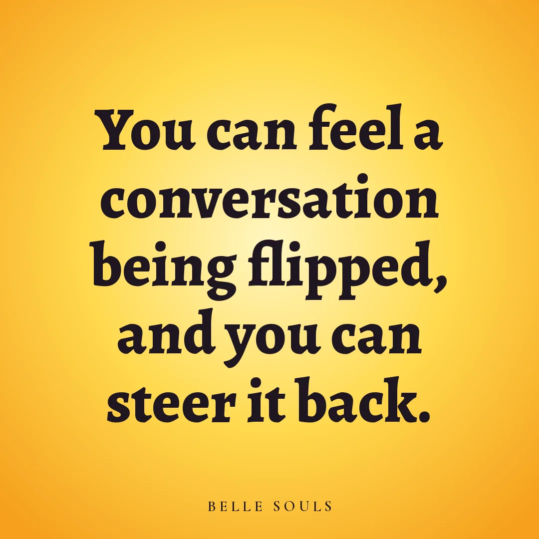 You can feel a conversation being flipped, and you can steer it back.