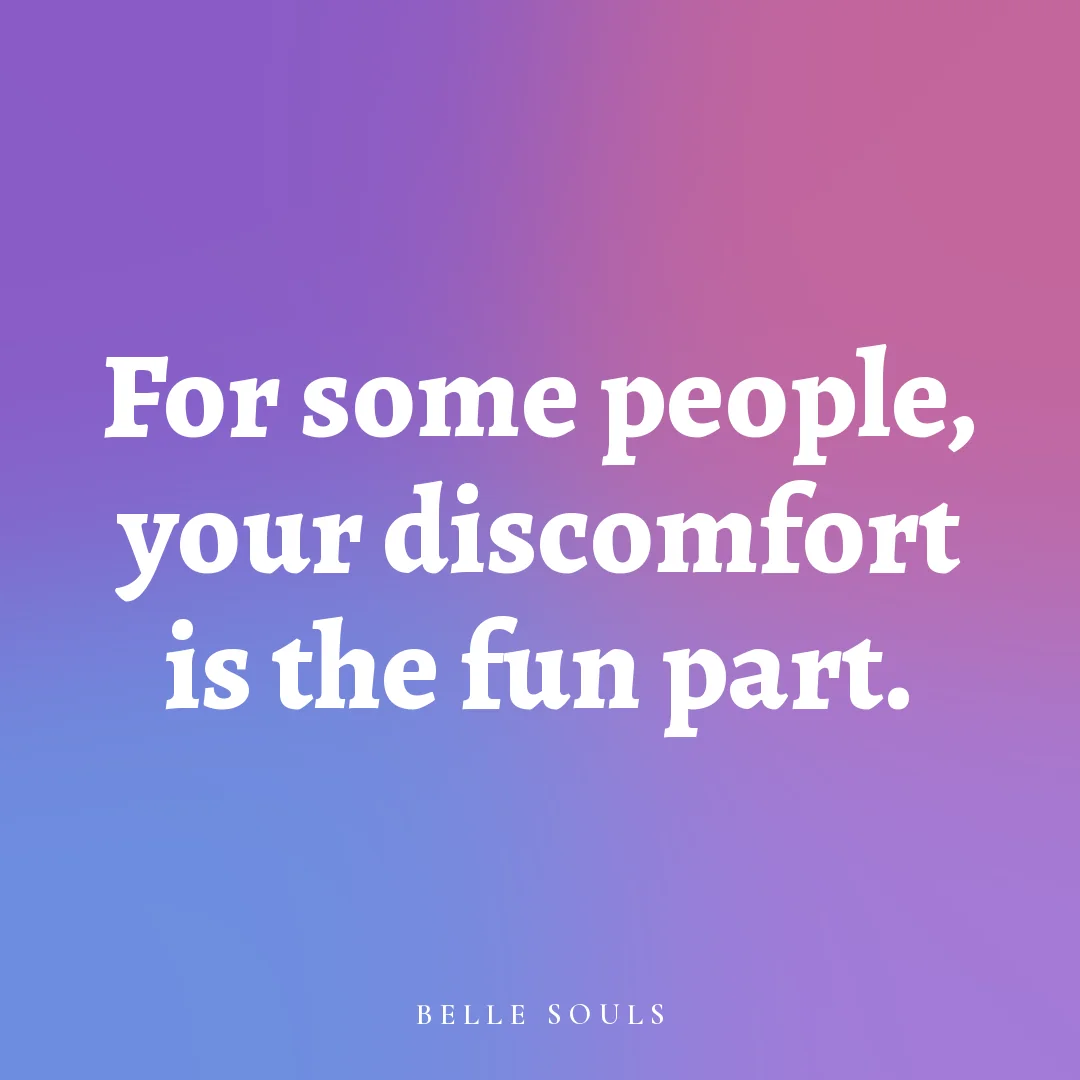 For some people, your discomfort is the fun part.