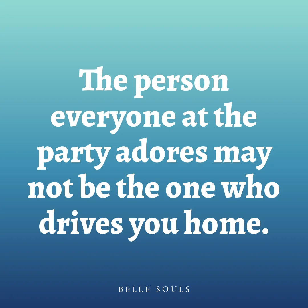 The person everyone at the party adores may not be the one who drives you home.