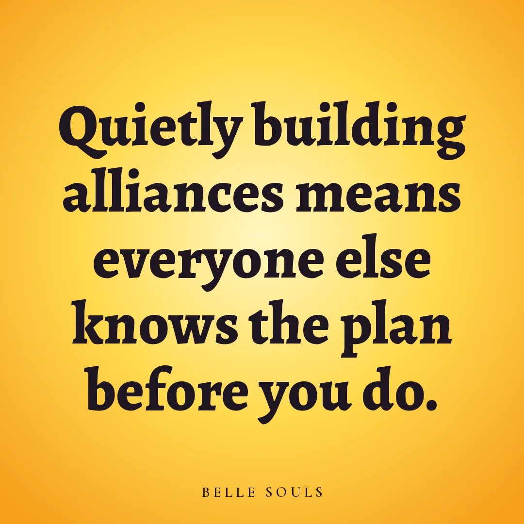 Quietly building alliances means everyone else knows the plan before you do.