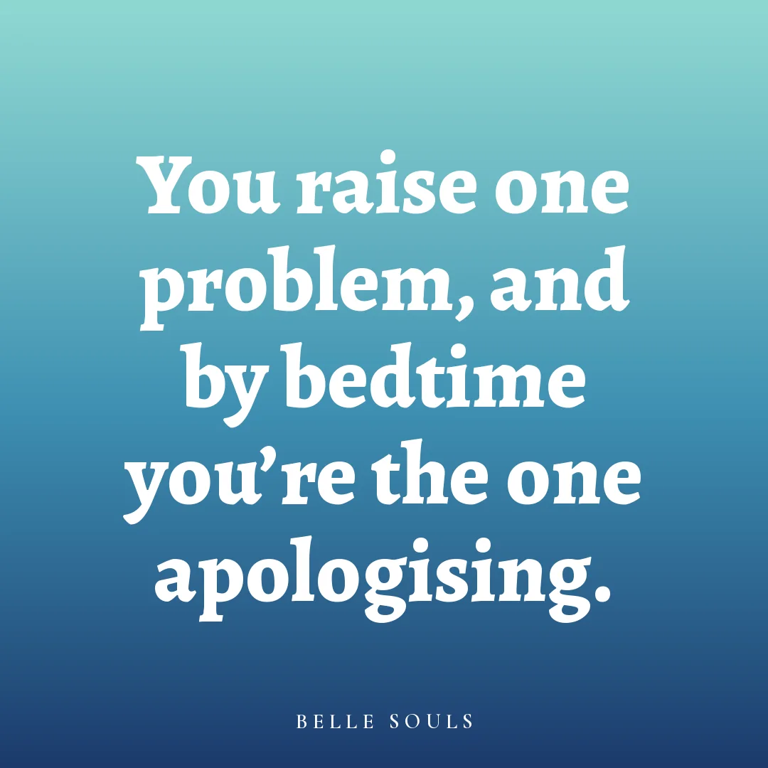 You raise one problem, and by bedtime you're the one apologising.