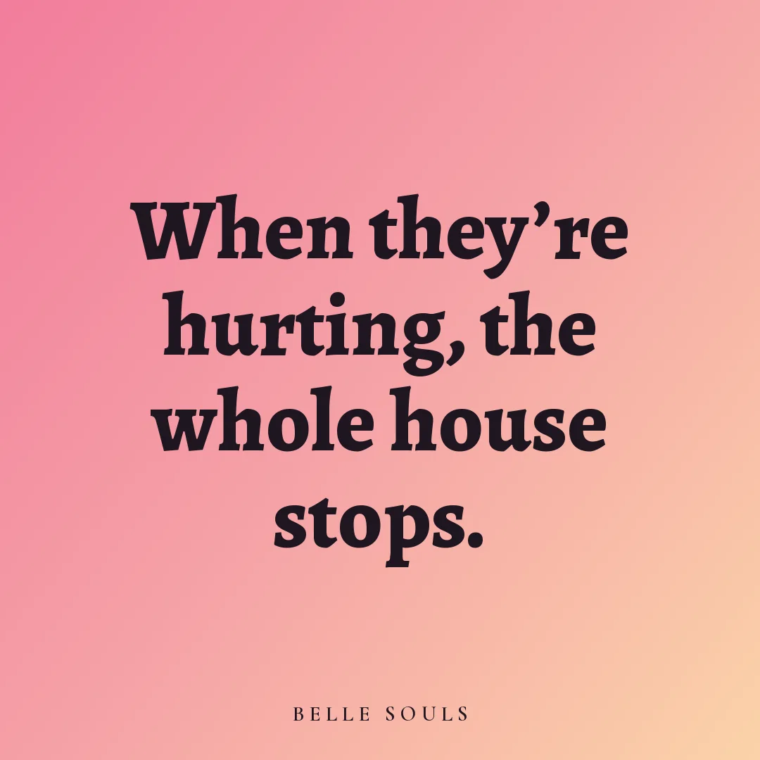 When they're hurting, the whole house stops.