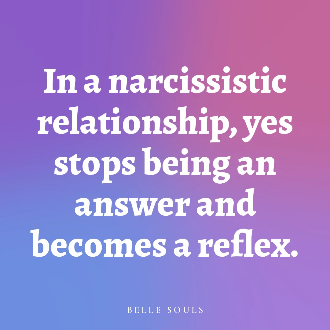 In a narcissistic relationship, yes stops being an answer and becomes a reflex.