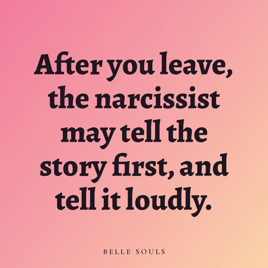 After you leave, the narcissist may tell the story first, and tell it loudly.