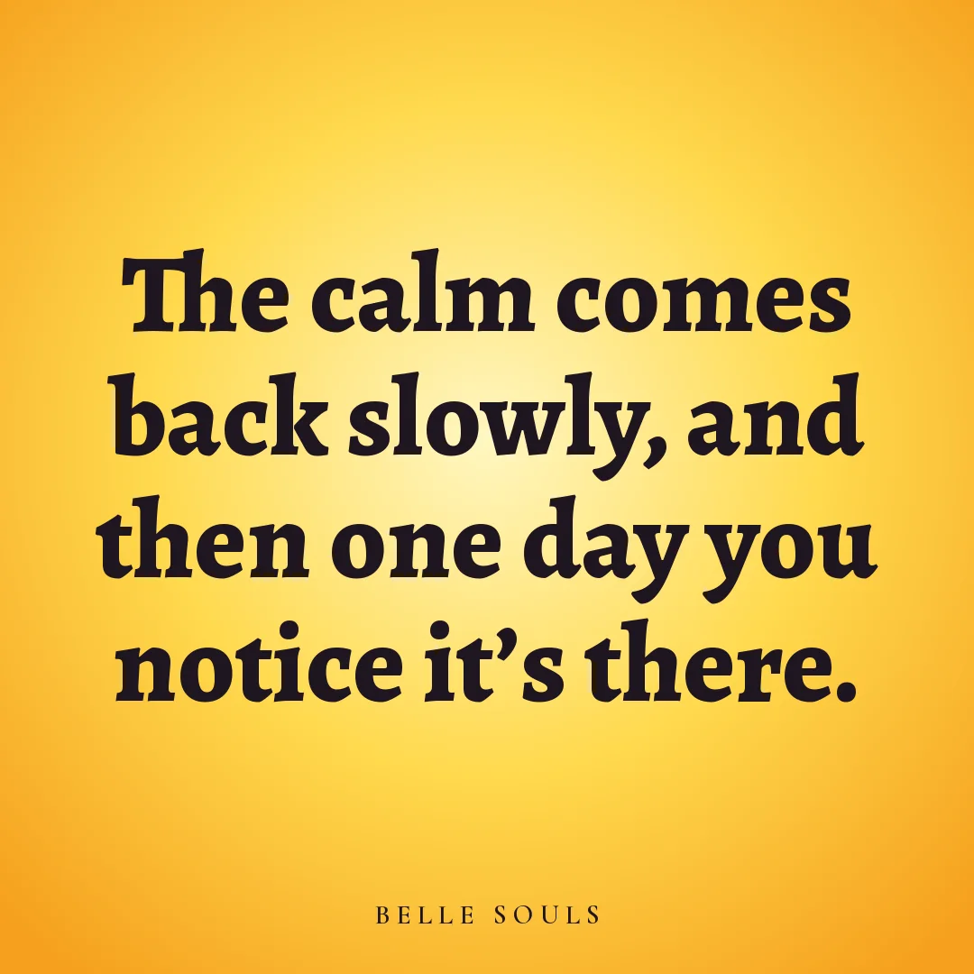 The calm comes back slowly, and then one day you notice it's there.