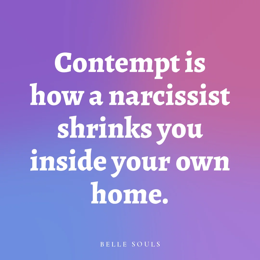 Contempt is how a narcissist shrinks you inside your own home.