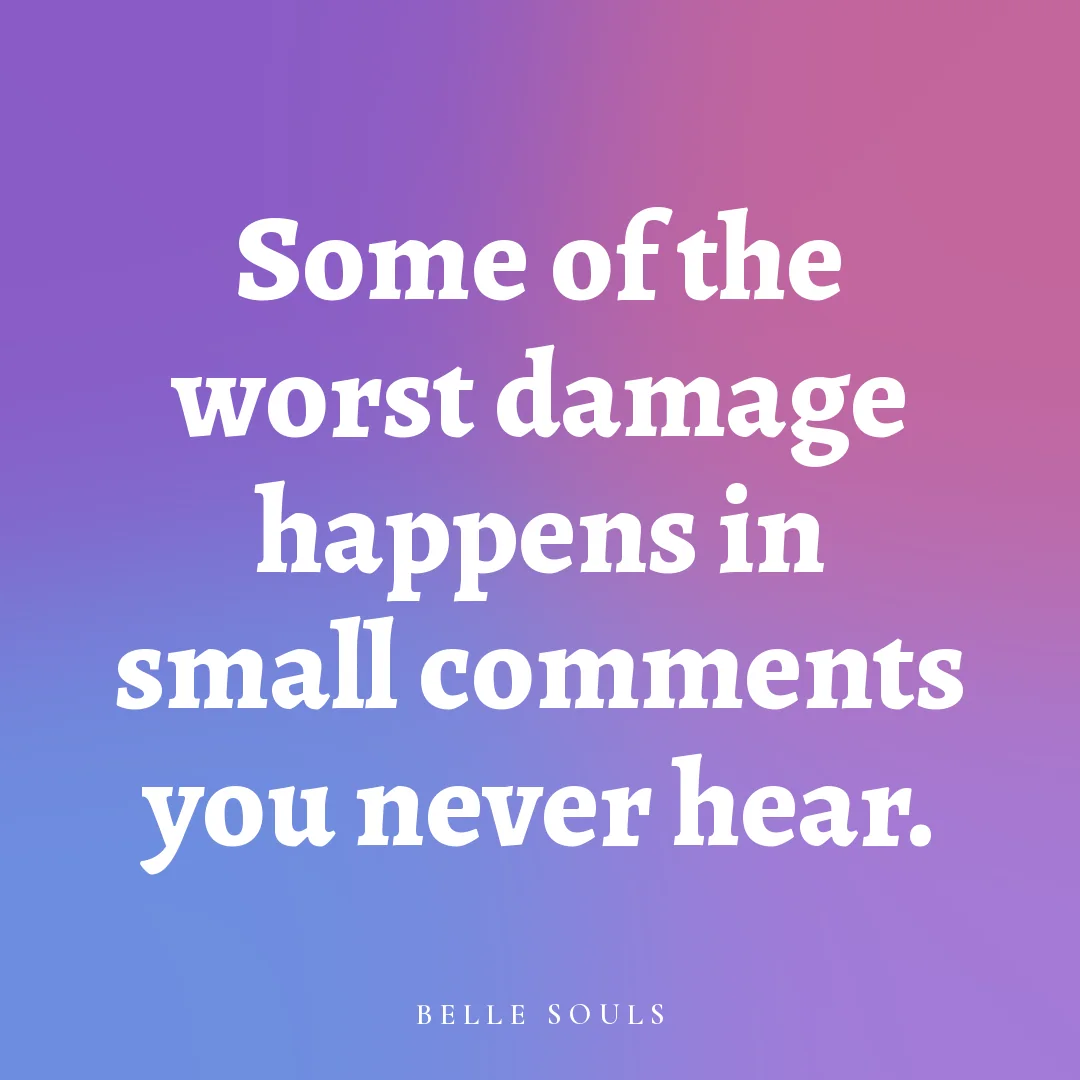 Some of the worst damage happens in small comments you never hear.