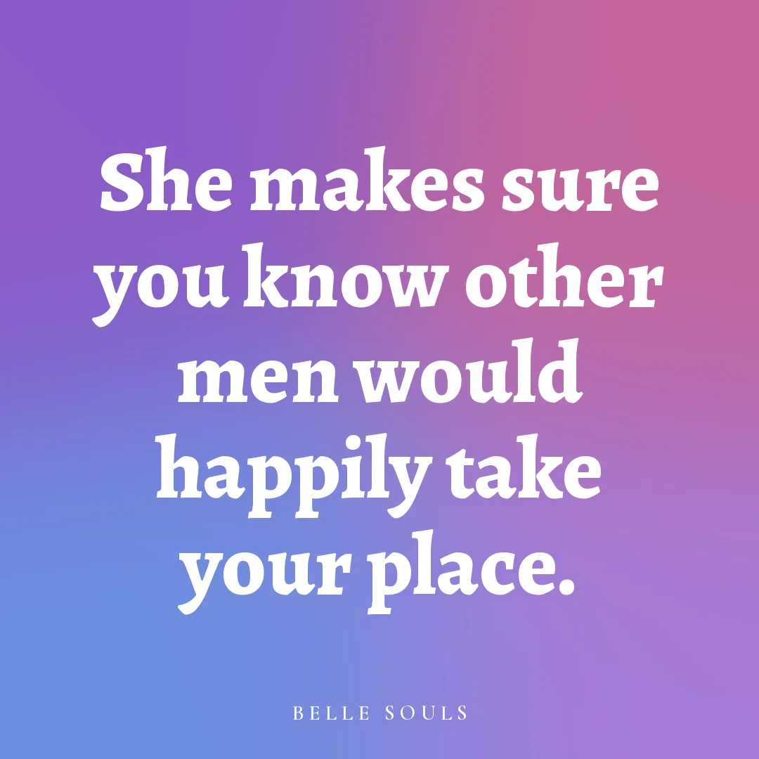 She makes sure you know other men would happily take your place.