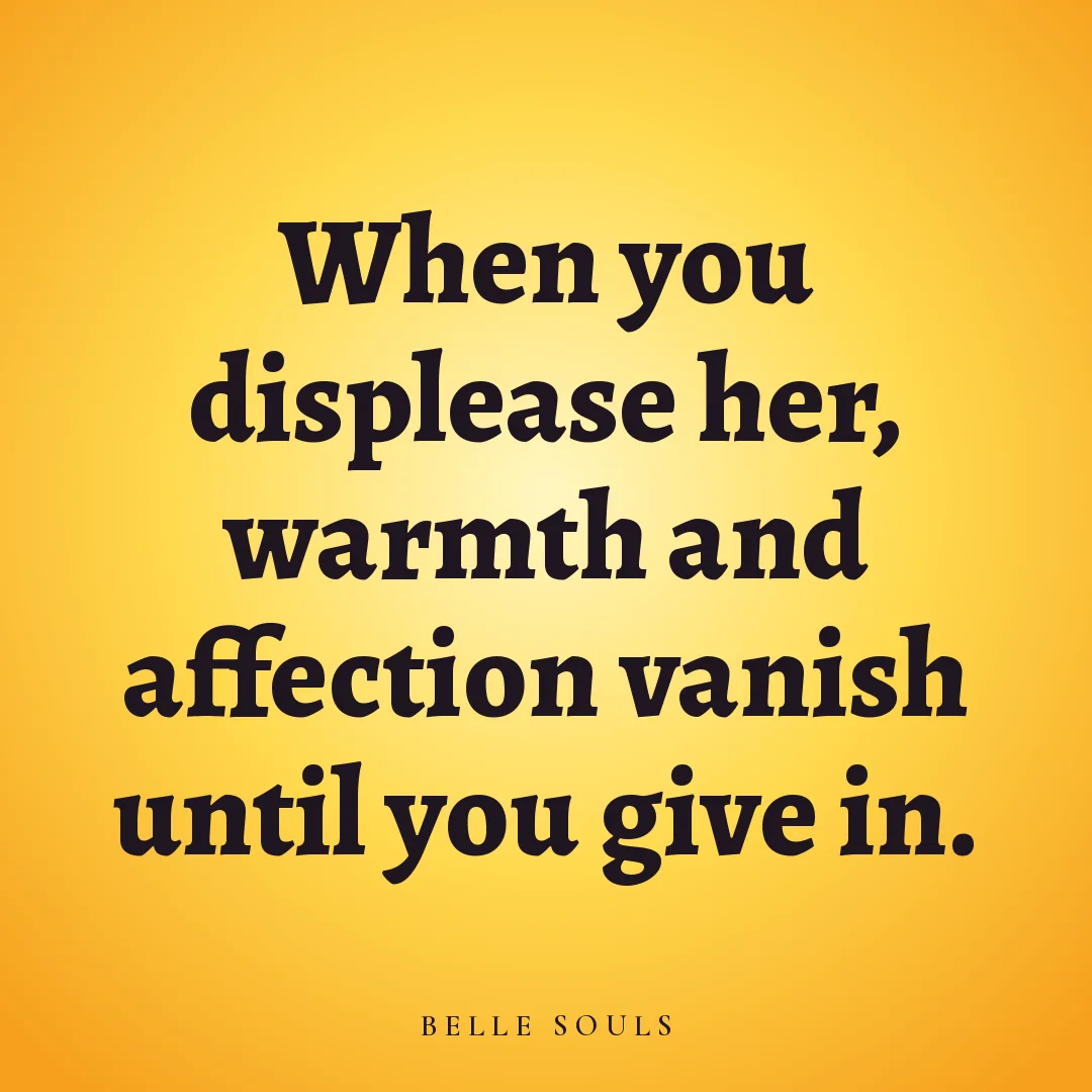 When you displease her, warmth and affection vanish until you give in.