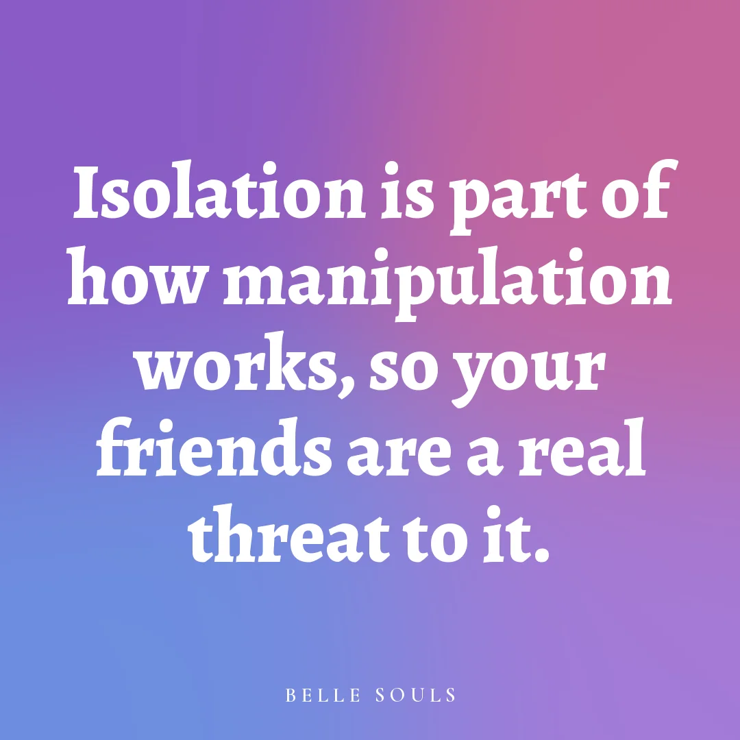 Isolation is part of how manipulation works, so your friends are a real threat to it.