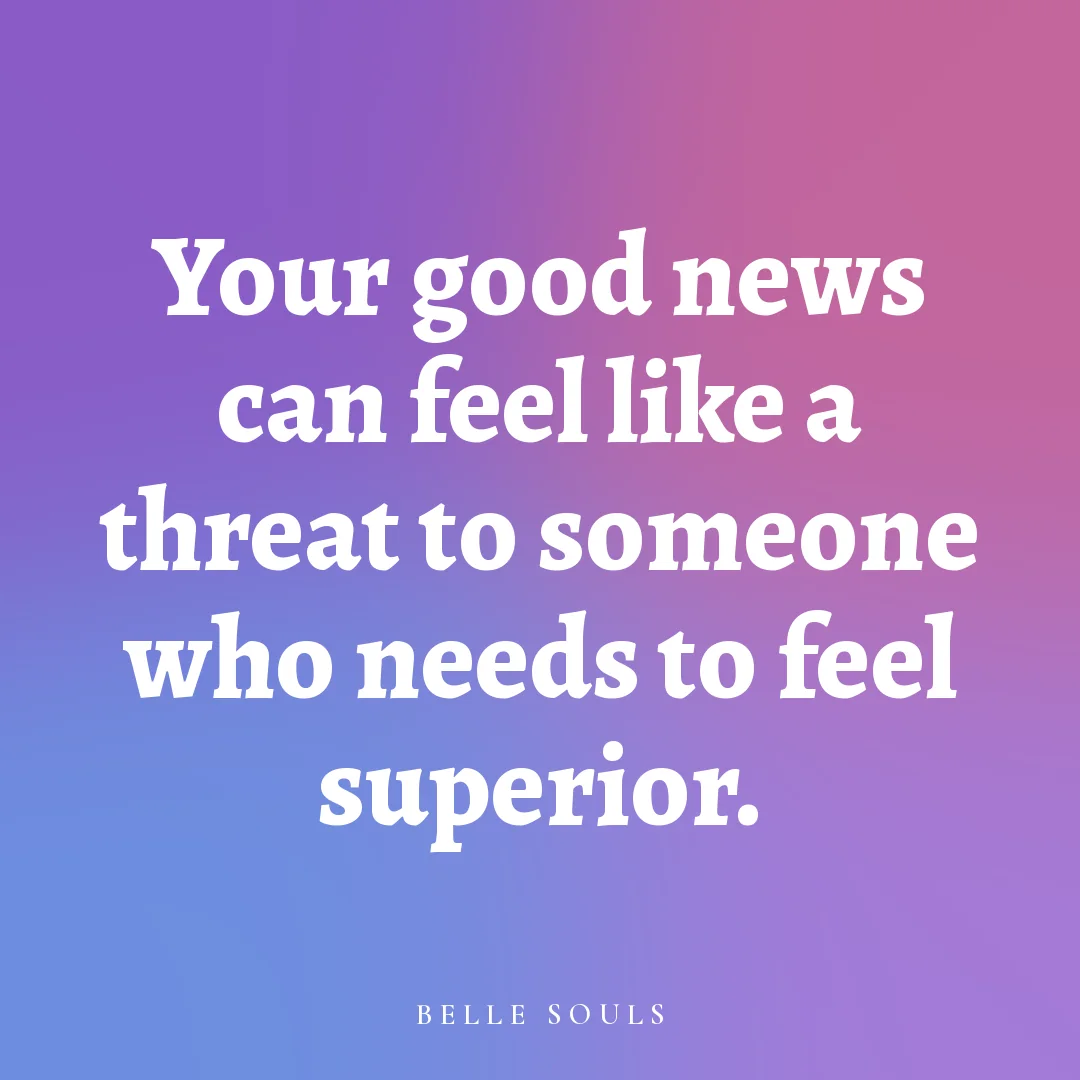 Your good news can feel like a threat to someone who needs to feel superior.