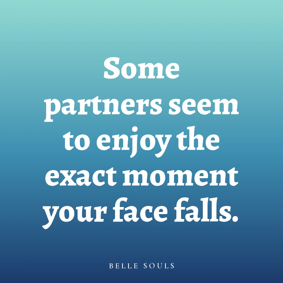 Some partners seem to enjoy the exact moment your face falls.