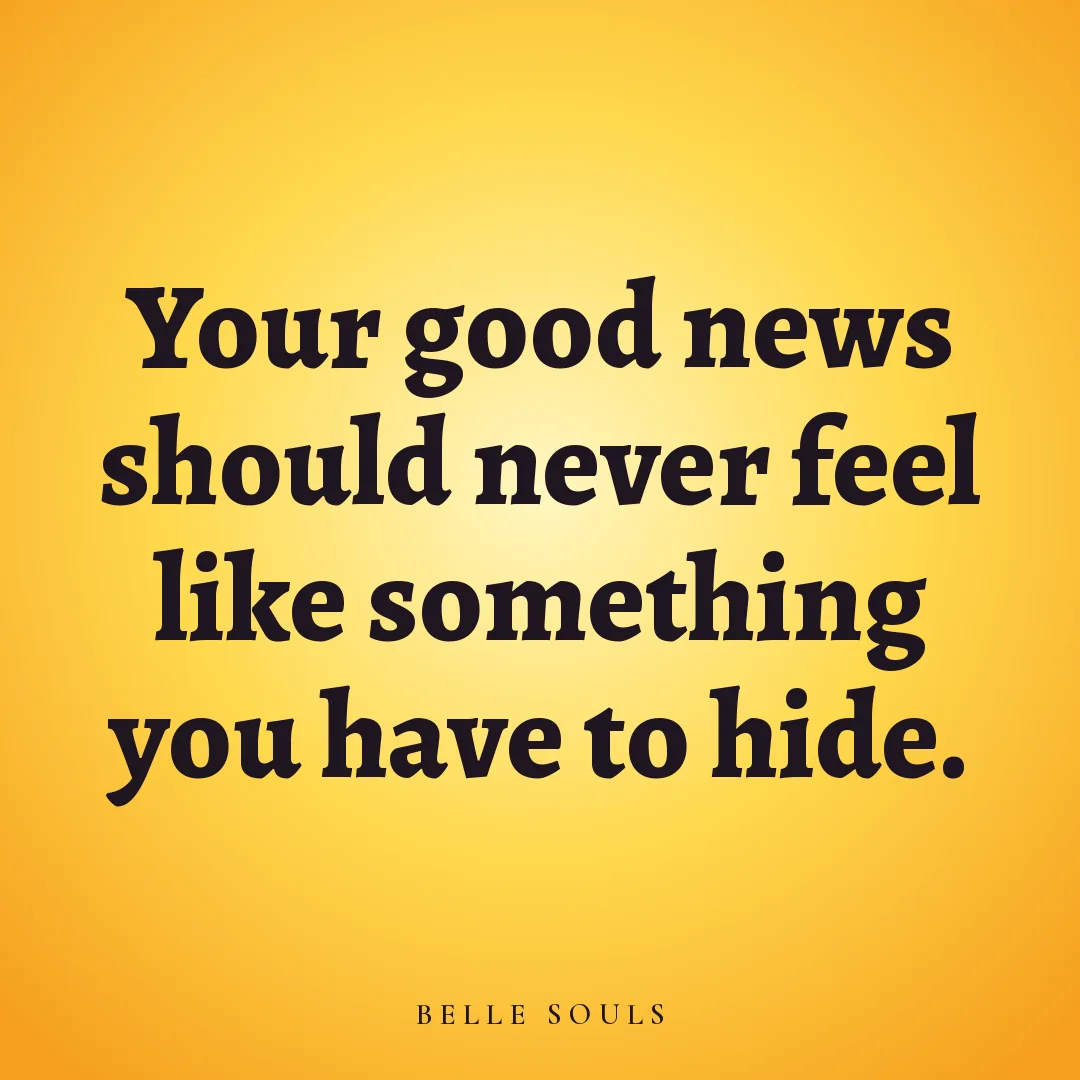 Your good news should never feel like something you have to hide.