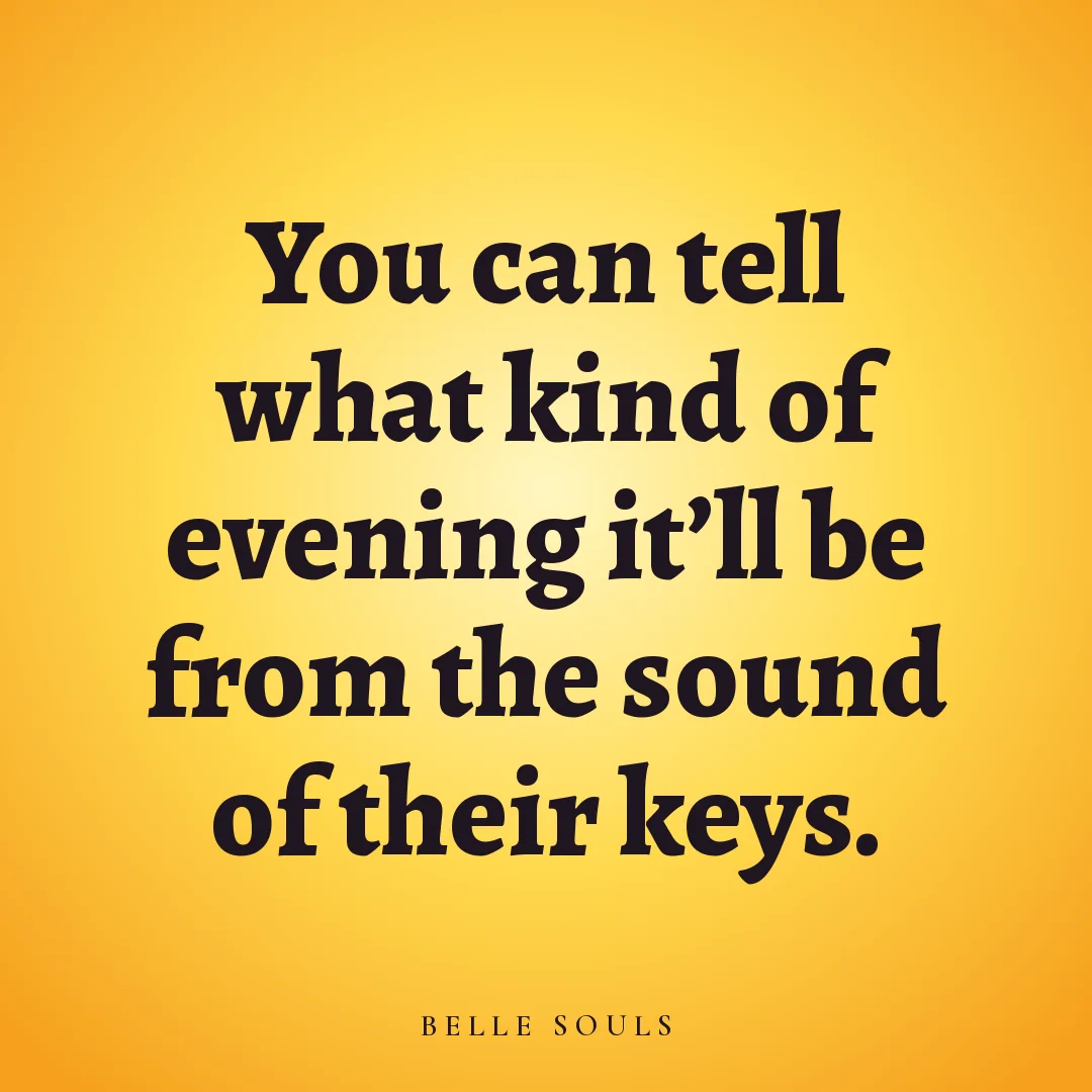 You can tell what kind of evening it'll be from the sound of their keys.