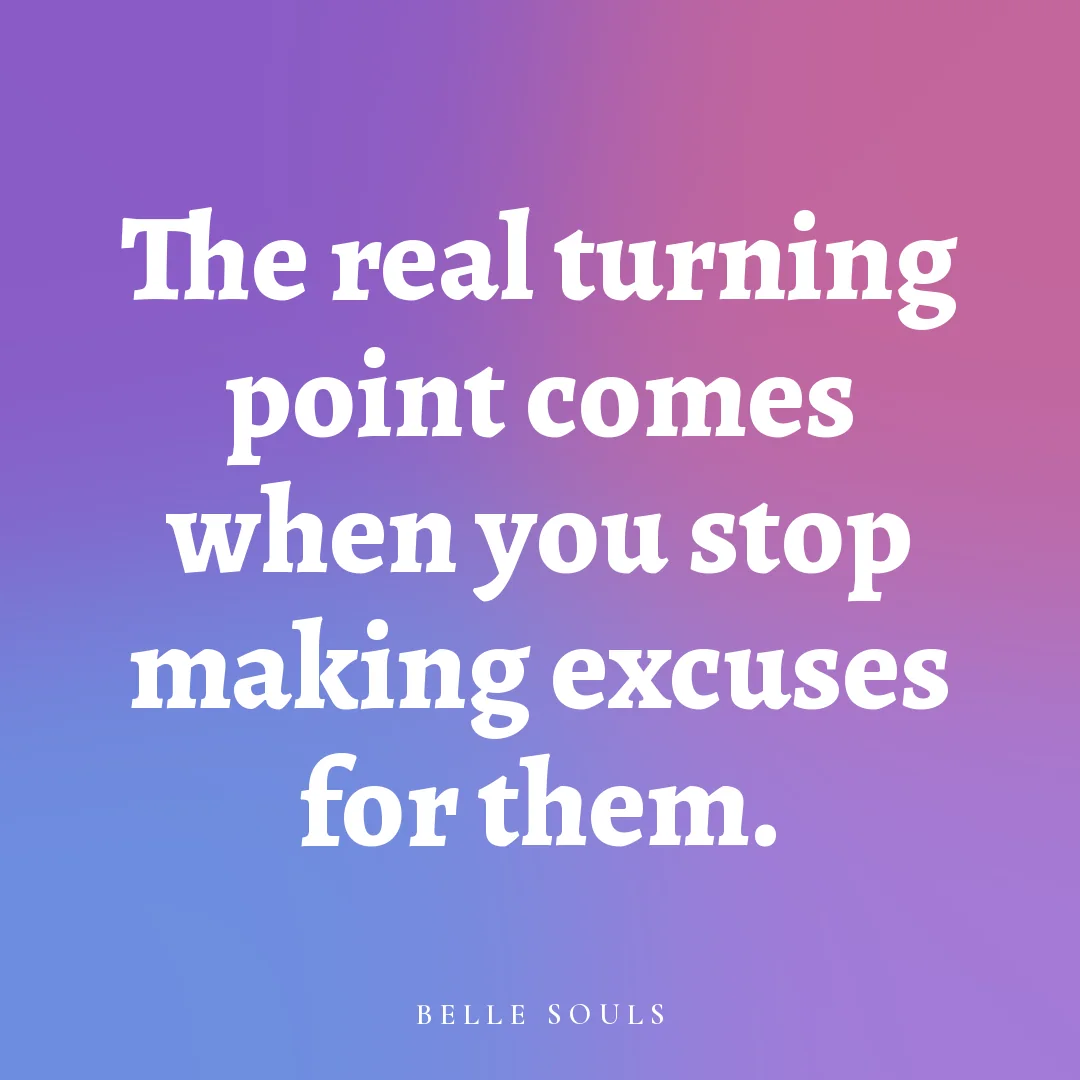The real turning point comes when you stop making excuses for them.