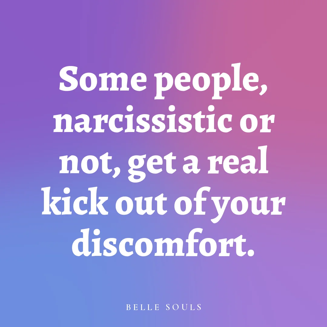 Some people, narcissistic or not, get a real kick out of your discomfort.