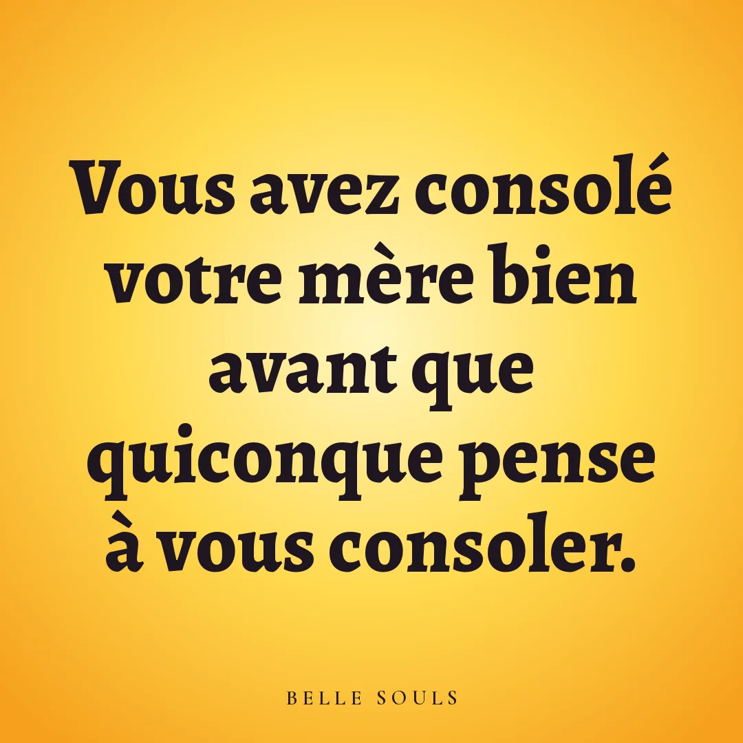 Vous avez consolé votre mère bien avant que quiconque pense à vous consoler.