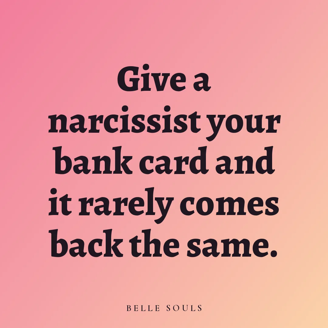Give a narcissist your bank card and it rarely comes back the same.