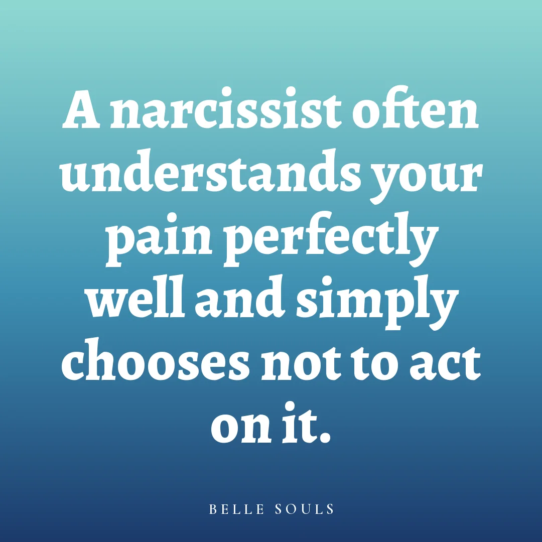 A narcissist often understands your pain perfectly well and simply chooses not to act on it.