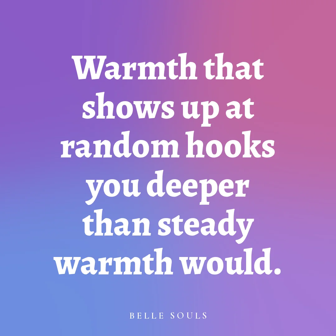 Warmth that shows up at random hooks you deeper than steady warmth would.
