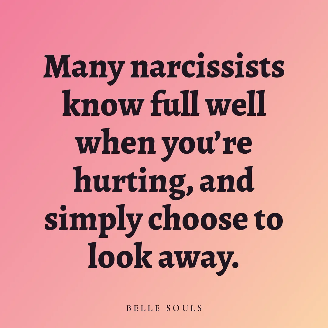 Many narcissists know full well when you're hurting, and simply choose to look away.