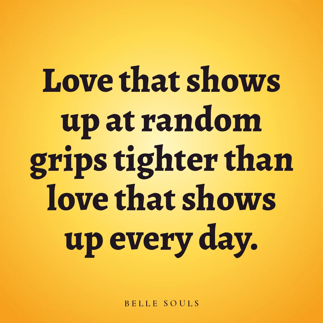 Love that shows up at random grips tighter than love that shows up every day.