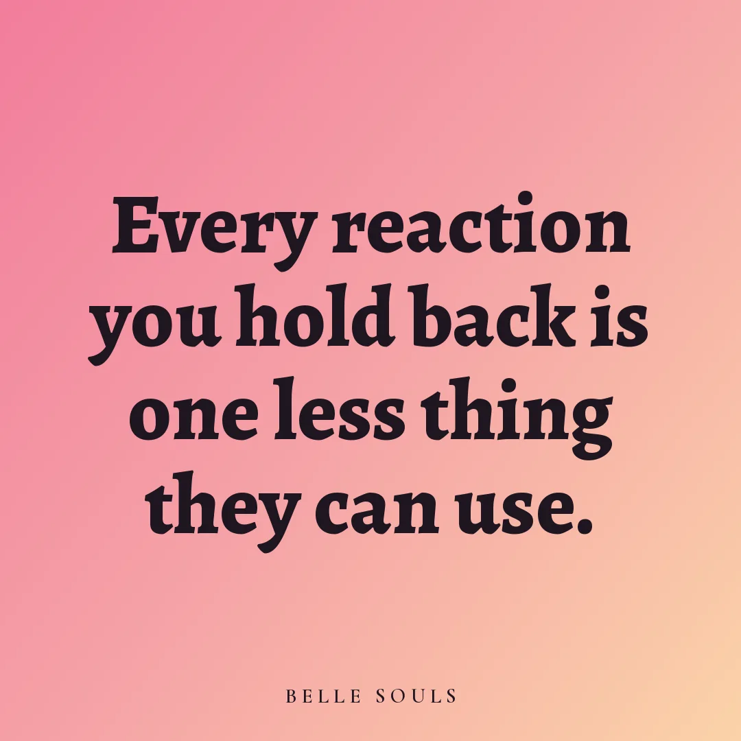 Every reaction you hold back is one less thing they can use.