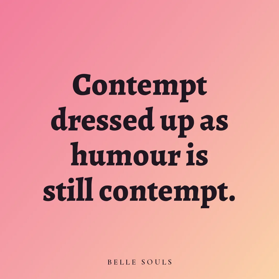 Contempt dressed up as humour is still contempt.