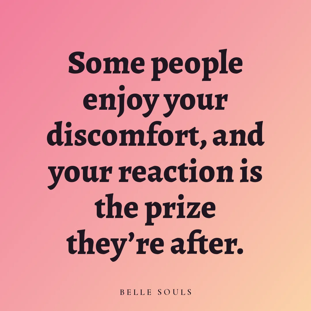 Some people enjoy your discomfort, and your reaction is the prize they're after.