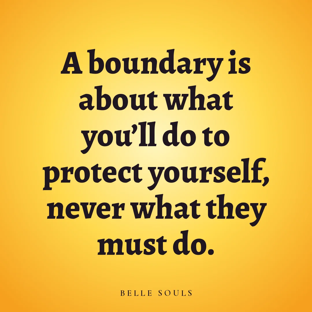 A boundary is about what you'll do to protect yourself, never what they must do.