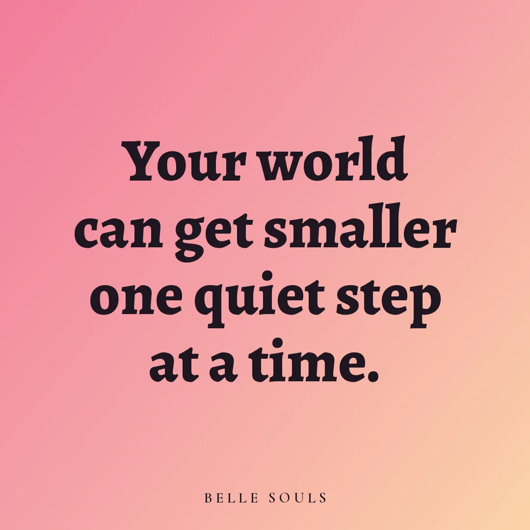 Your world can get smaller one quiet step at a time.