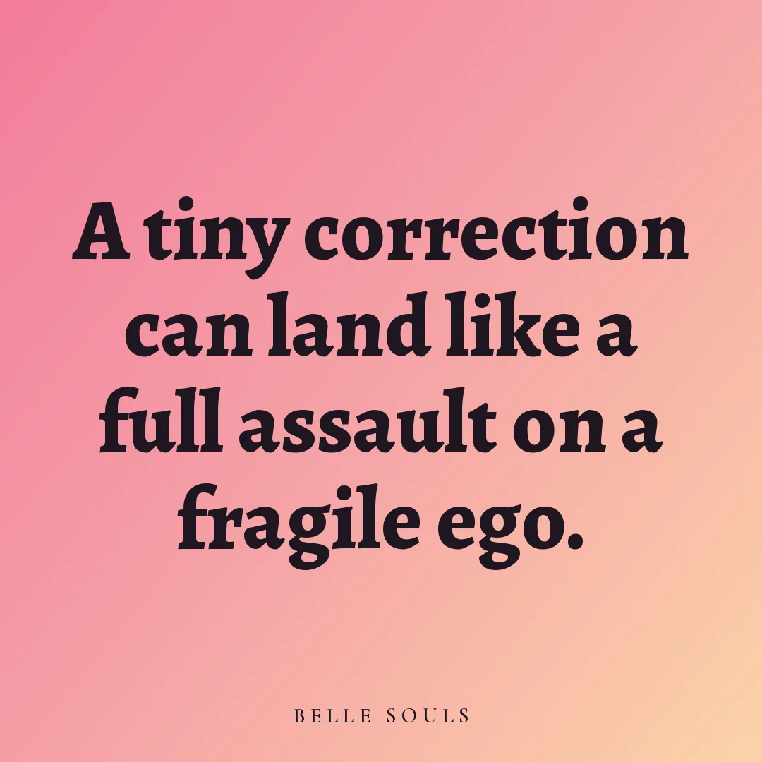 A tiny correction can land like a full assault on a fragile ego.