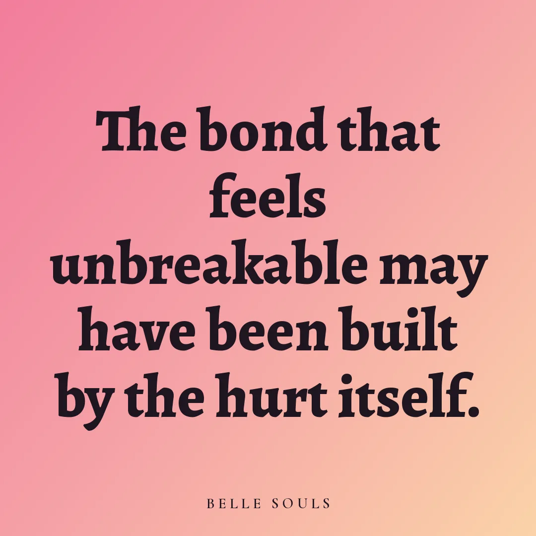The bond that feels unbreakable may have been built by the hurt itself.