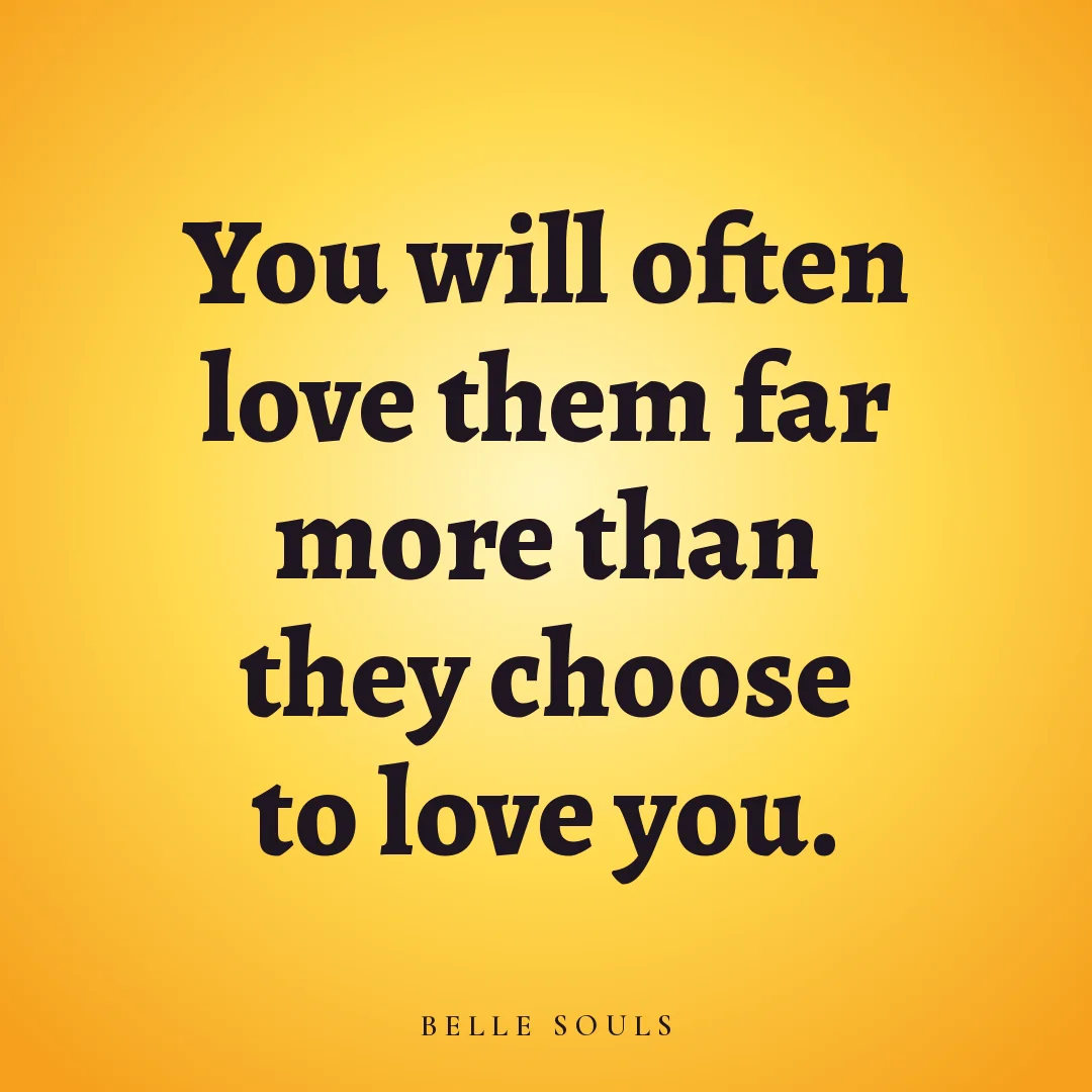 You will often love them far more than they choose to love you.