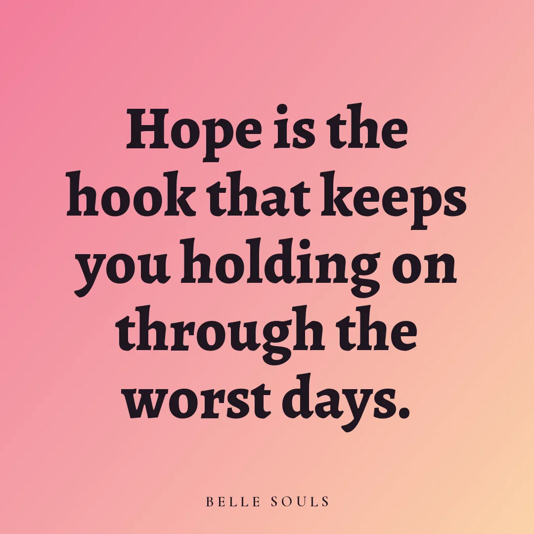 Hope is the hook that keeps you holding on through the worst days.