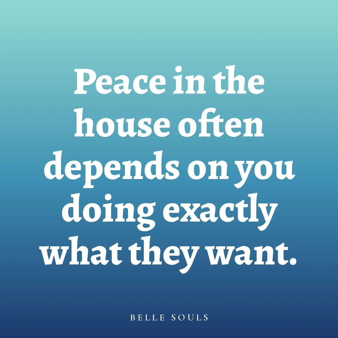 Peace in the house often depends on you doing exactly what they want.