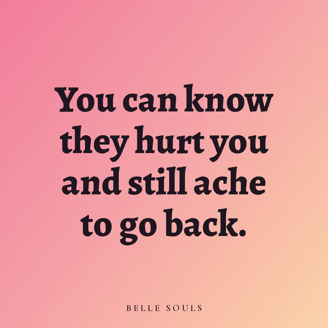 You can know they hurt you and still ache to go back.