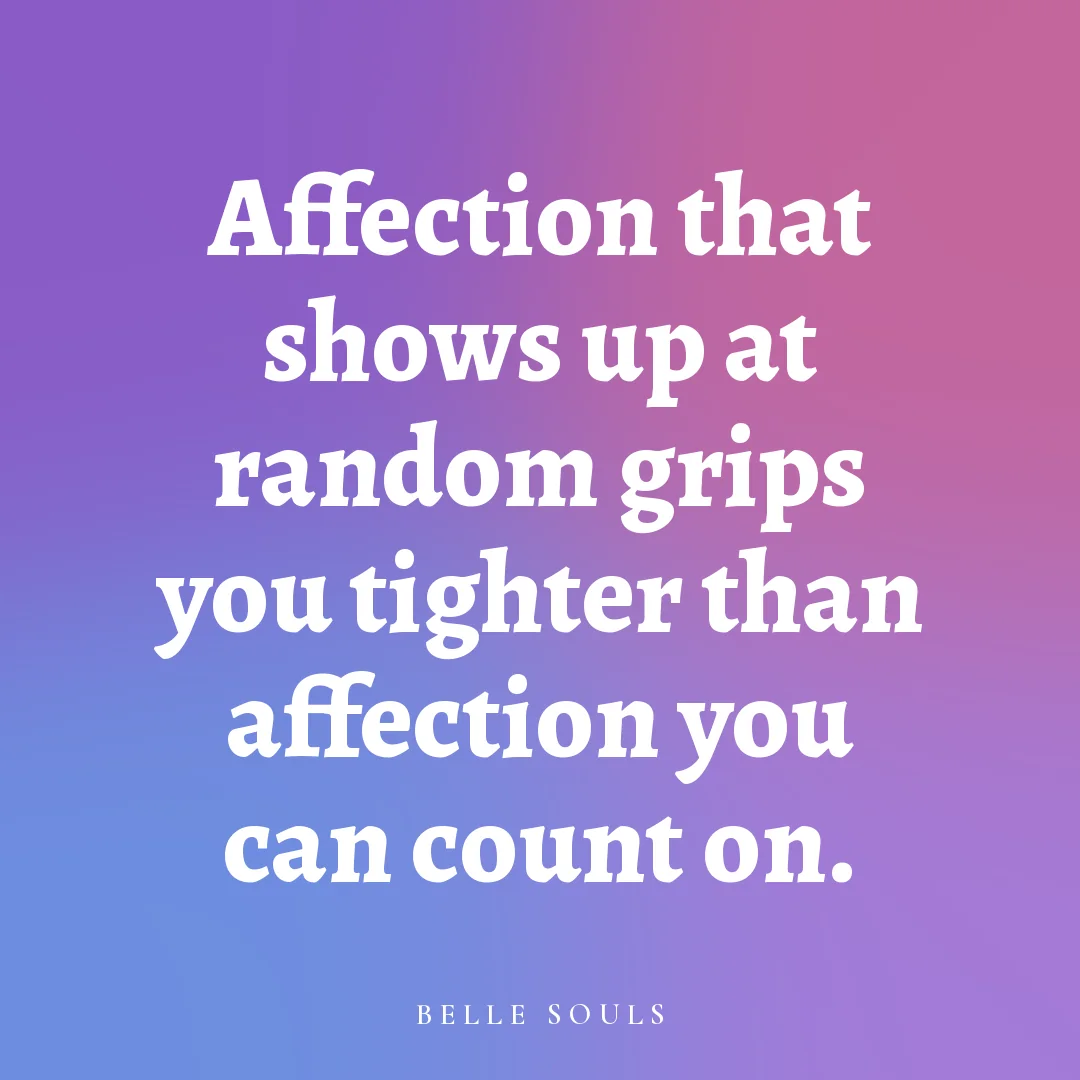 Affection that shows up at random grips you tighter than affection you can count on.